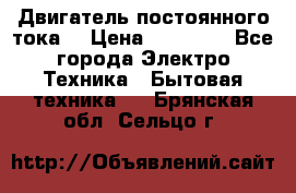 Двигатель постоянного тока. › Цена ­ 12 000 - Все города Электро-Техника » Бытовая техника   . Брянская обл.,Сельцо г.